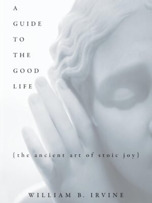 A Guide to the Good Life – William B. Irvine