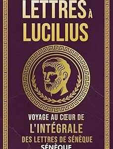 Lettres À Lucilius: Voyage Au Cœur De L’Intégrale Des Lettres De Sénèque