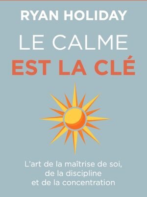 Le calme est la clé de Ryan Holiday : Maîtrise de Soi, Discipline et Sérénité au Quotidien