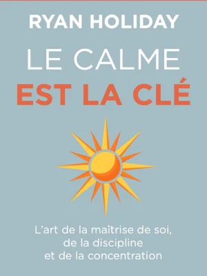 Le calme est la clé de Ryan Holiday : Maîtrise de Soi, Discipline et Sérénité au Quotidien