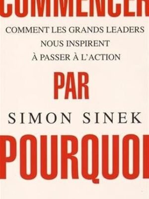 Commencer par Pourquoi – Simon Sinek : L&rsquo;Art d&rsquo;Inspirer et de Trouver le Sens de l&rsquo;Action
